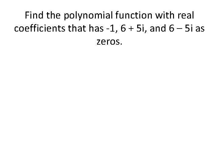 Find the polynomial function with real coefficients that has -1, 6 + 5 i,