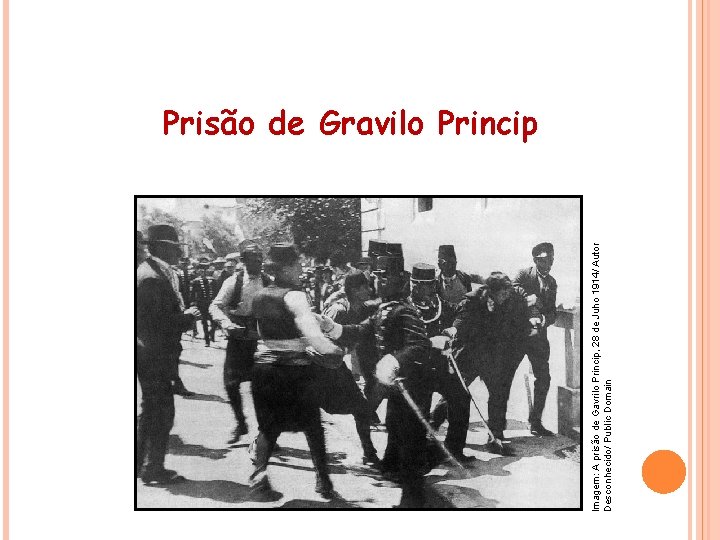 Imagem: A prisão de Gavrilo Princip, 28 de Juho 1914/ Autor Desconhecido/ Public Domain
