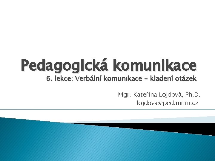 Pedagogická komunikace 6. lekce: Verbální komunikace - kladení otázek Mgr. Kateřina Lojdová, Ph. D.