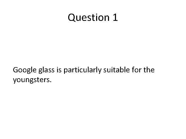 Question 1 Google glass is particularly suitable for the youngsters. 