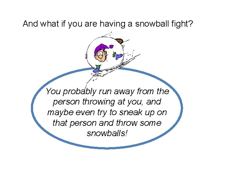 And what if you are having a snowball fight? You probably run away from