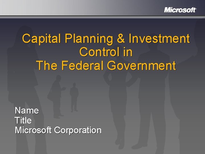 Capital Planning & Investment Control in The Federal Government Name Title Microsoft Corporation 
