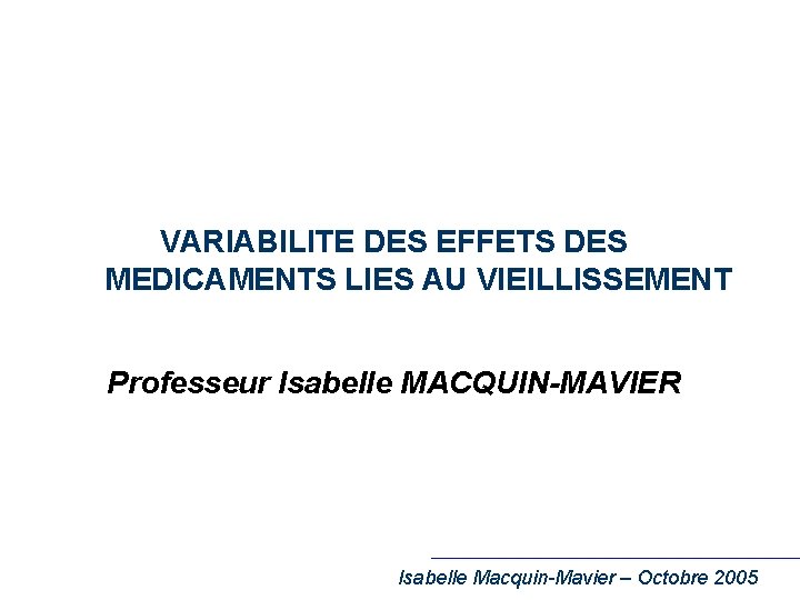 VARIABILITE DES EFFETS DES MEDICAMENTS LIES AU VIEILLISSEMENT Professeur Isabelle MACQUIN-MAVIER Isabelle Macquin-Mavier –