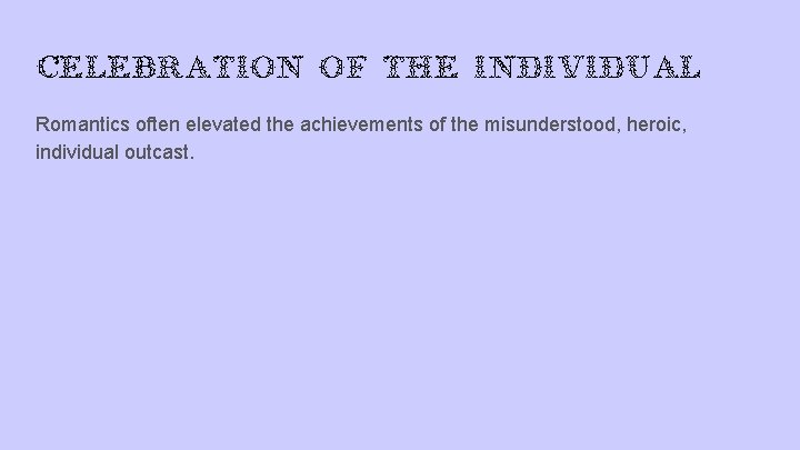 Celebration of the individual Romantics often elevated the achievements of the misunderstood, heroic, individual