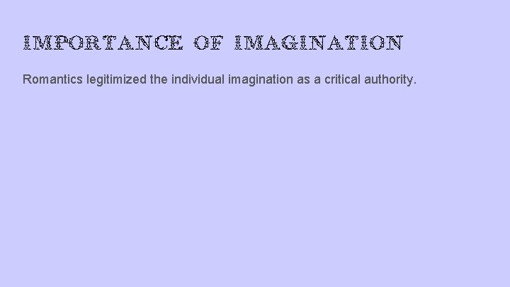 Importance of imagination Romantics legitimized the individual imagination as a critical authority. 