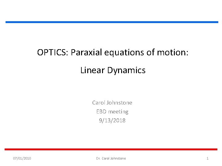 OPTICS: Paraxial equations of motion: Linear Dynamics Carol Johnstone EBD meeting 9/13/2018 07/01/2010 Dr.