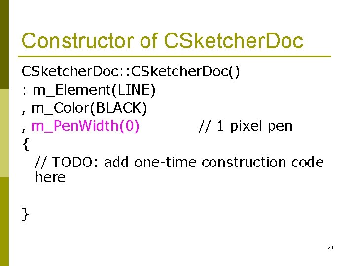 Constructor of CSketcher. Doc: : CSketcher. Doc() : m_Element(LINE) , m_Color(BLACK) , m_Pen. Width(0)