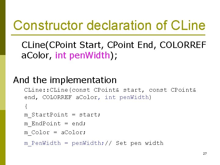 Constructor declaration of CLine(CPoint Start, CPoint End, COLORREF a. Color, int pen. Width); And