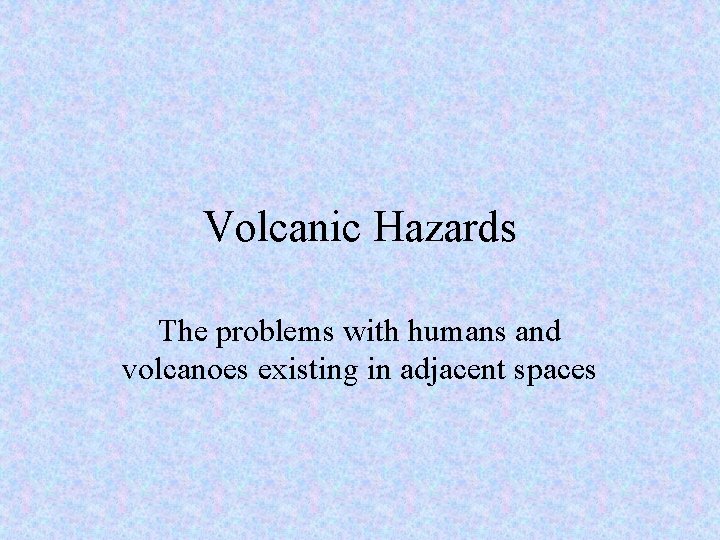 Volcanic Hazards The problems with humans and volcanoes existing in adjacent spaces 