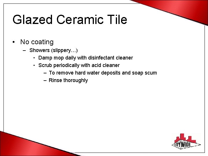 Glazed Ceramic Tile • No coating – Showers (slippery…) • Damp mop daily with