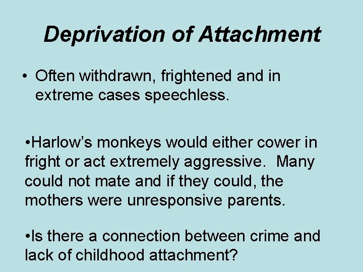 Deprivation of Attachment • Often withdrawn, frightened and in extreme cases speechless. • Harlow’s