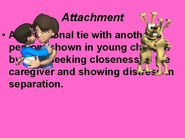 Attachment • An emotional tie with another person; shown in young children by their