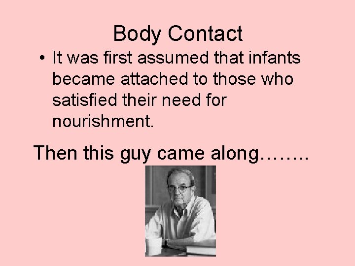 Body Contact • It was first assumed that infants became attached to those who