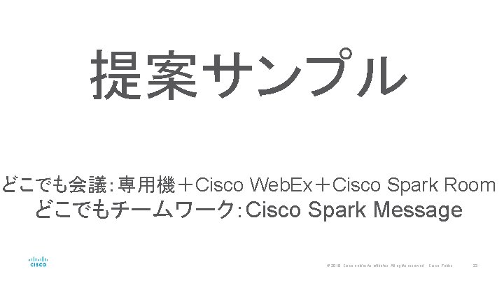 提案サンプル どこでも会議：専用機＋Cisco Web. Ex＋Cisco Spark Room どこでもチームワーク：Cisco Spark Message © 2016 Cisco and/or its