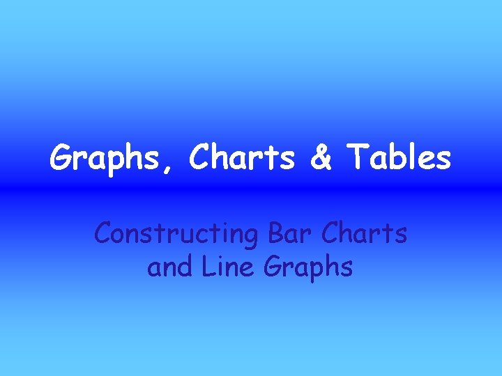 Graphs, Charts & Tables Constructing Bar Charts and Line Graphs 