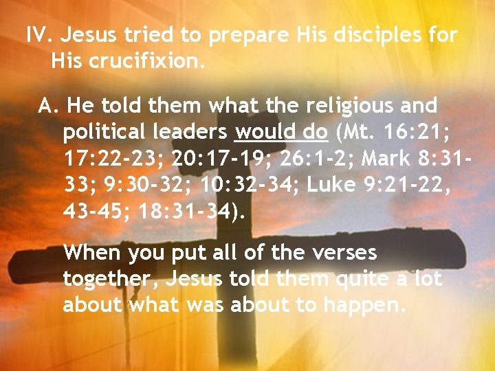 IV. Jesus tried to prepare His disciples for His crucifixion. A. He told them