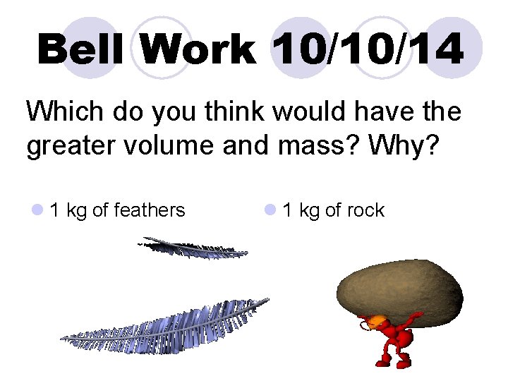 Bell Work 10/10/14 Which do you think would have the greater volume and mass?