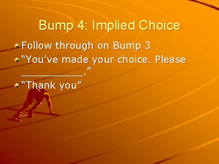 Bump 4: Implied Choice Follow through on Bump 3 “You’ve made your choice. Please