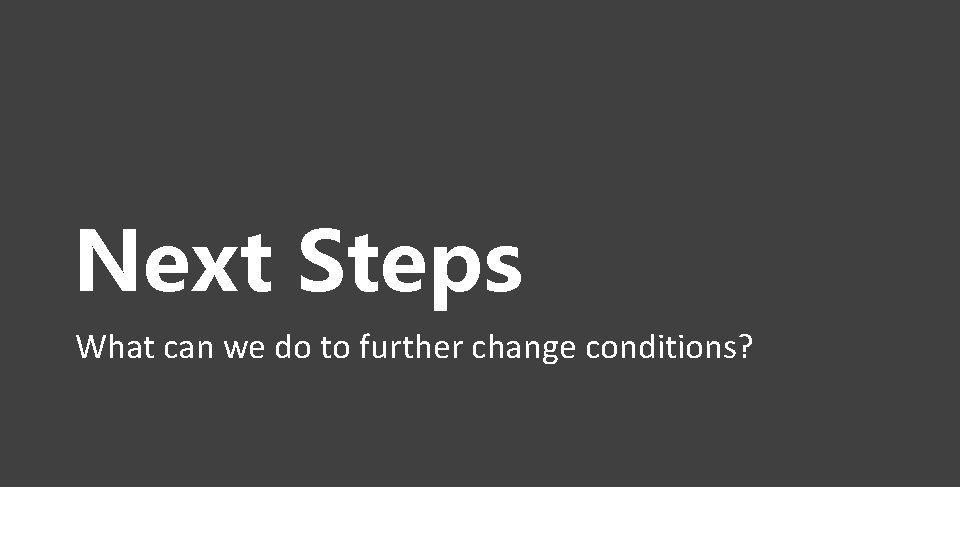Next Steps What can we do to further change conditions? 