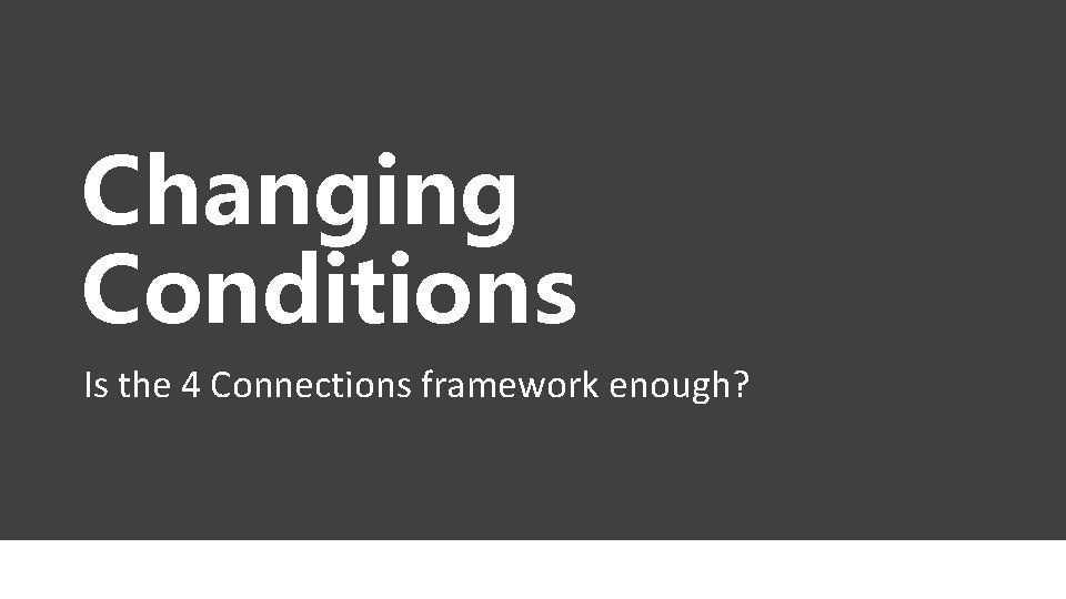 Changing Conditions Is the 4 Connections framework enough? 