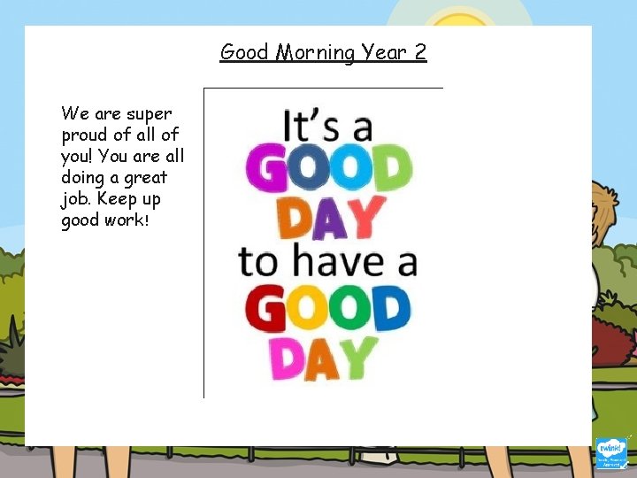 Good Morning Year 2 We are super proud of all of you! You are