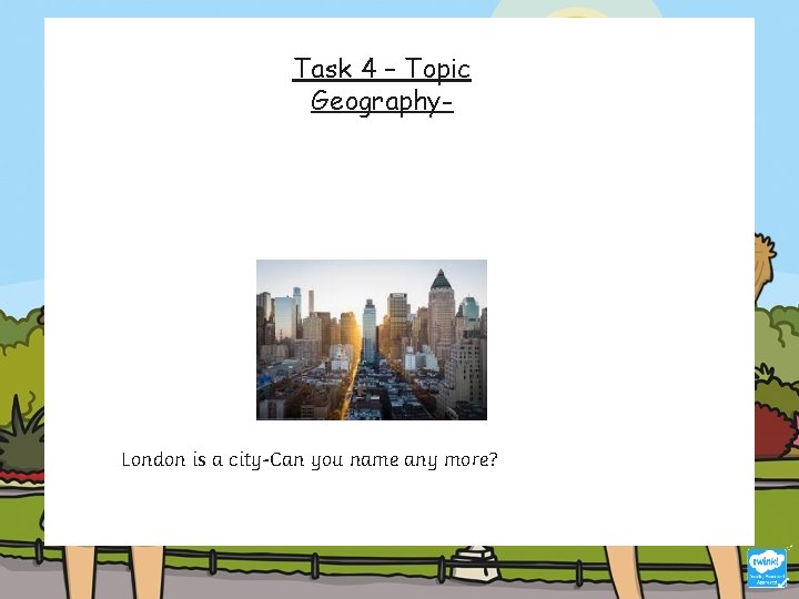 Task 4 – Topic Geography- London is a city-Can you name any more? 