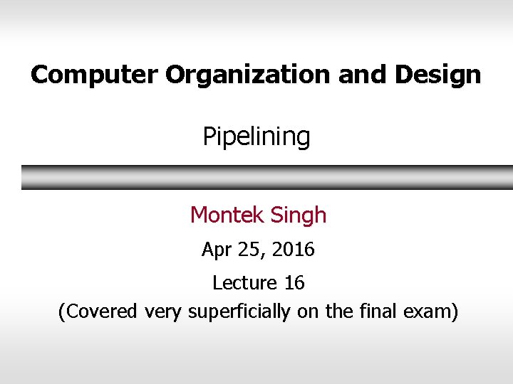 Computer Organization and Design Pipelining Montek Singh Apr 25, 2016 Lecture 16 (Covered very