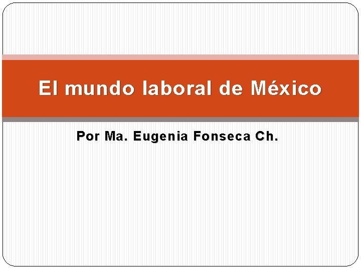 El mundo laboral de México Por Ma. Eugenia Fonseca Ch. 