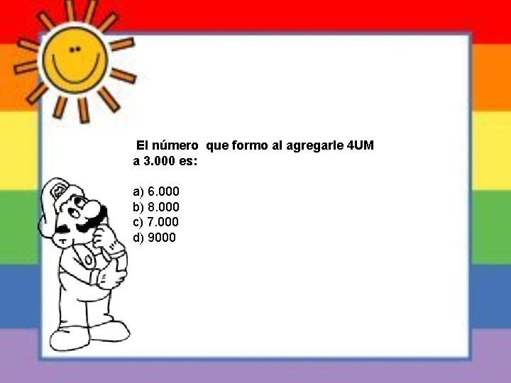 El número que formo al agregarle 4 UM a 3. 000 es: a) 6.