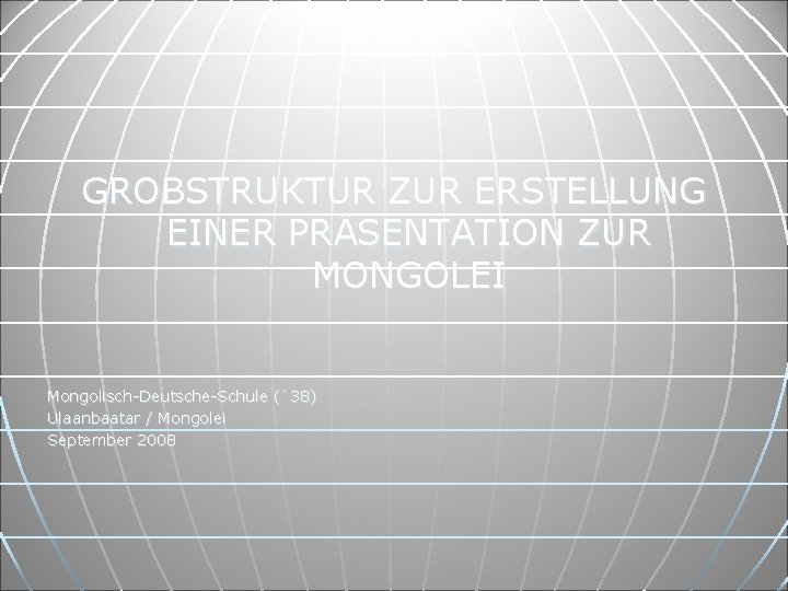 GROBSTRUKTUR ZUR ERSTELLUNG EINER PRÄSENTATION ZUR MONGOLEI Mongolisch-Deutsche-Schule (`38) Ulaanbaatar / Mongolei September 2008