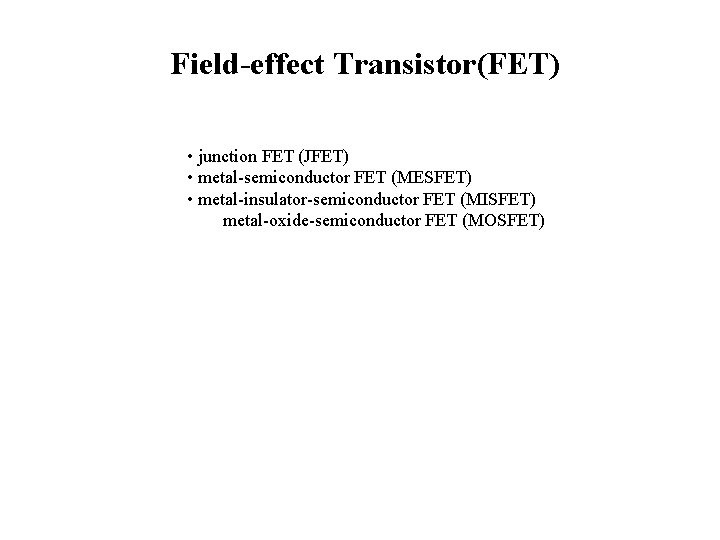 Field-effect Transistor(FET) • junction FET (JFET) • metal-semiconductor FET (MESFET) • metal-insulator-semiconductor FET (MISFET)