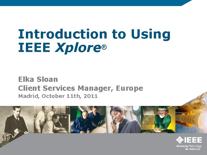 Introduction to Using IEEE Xplore® Elka Sloan Client Services Manager, Europe Madrid, October 11
