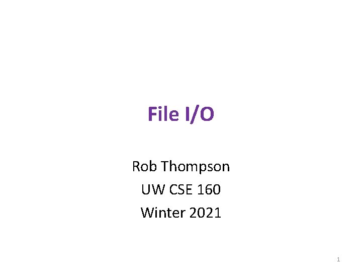 File I/O Rob Thompson UW CSE 160 Winter 2021 1 