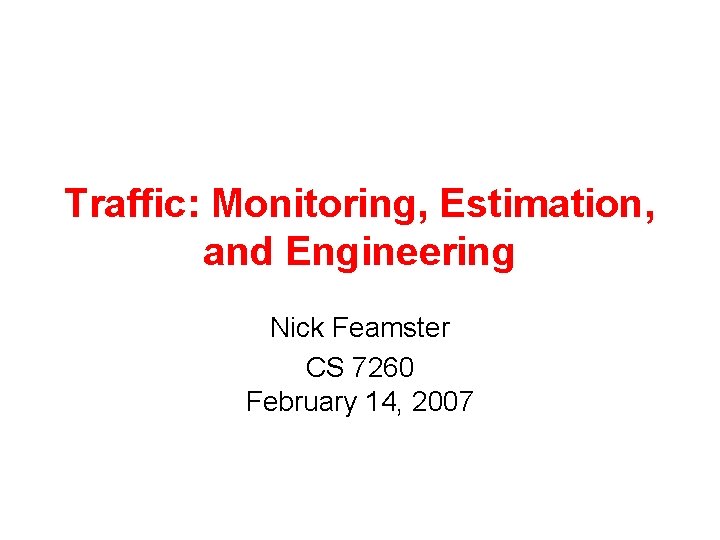 Traffic: Monitoring, Estimation, and Engineering Nick Feamster CS 7260 February 14, 2007 