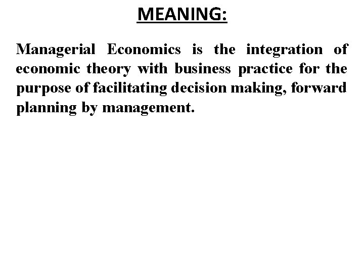 MEANING: Managerial Economics is the integration of economic theory with business practice for the