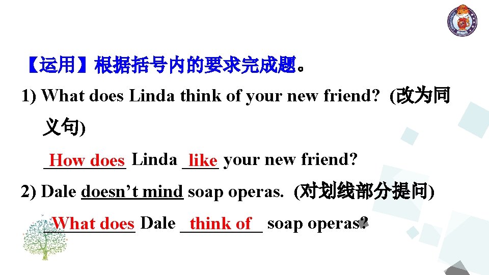 【运用】根据括号内的要求完成题。 1) What does Linda think of your new friend? (改为同 义句) _____ How