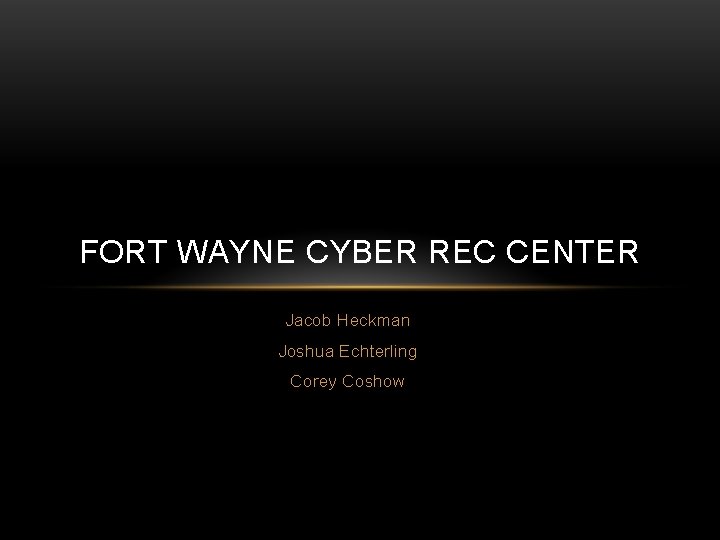 FORT WAYNE CYBER REC CENTER Jacob Heckman Joshua Echterling Corey Coshow 