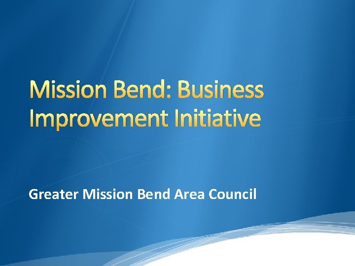 Mission Bend: Business Improvement Initiative Greater Mission Bend Area Council 