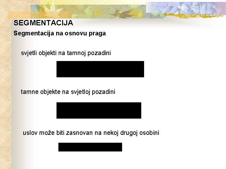 SEGMENTACIJA Segmentacija na osnovu praga svjetli objekti na tamnoj pozadini tamne objekte na svjetloj