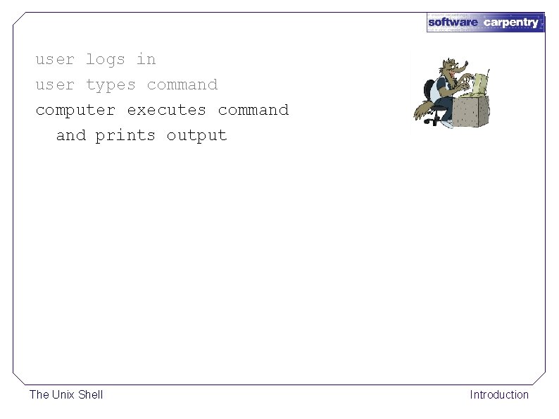 user logs in user types command computer executes command prints output The Unix Shell