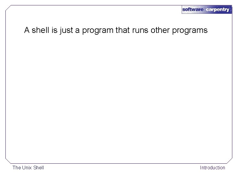 A shell is just a program that runs other programs The Unix Shell Introduction