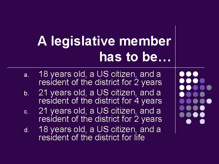 A legislative member has to be… a. b. c. d. 18 years old, a