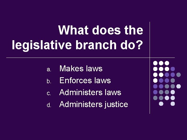 What does the legislative branch do? a. b. c. d. Makes laws Enforces laws