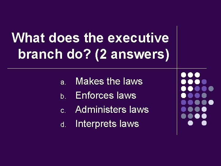 What does the executive branch do? (2 answers) a. b. c. d. Makes the