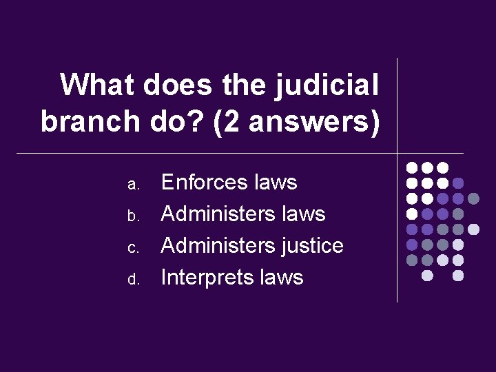 What does the judicial branch do? (2 answers) a. b. c. d. Enforces laws