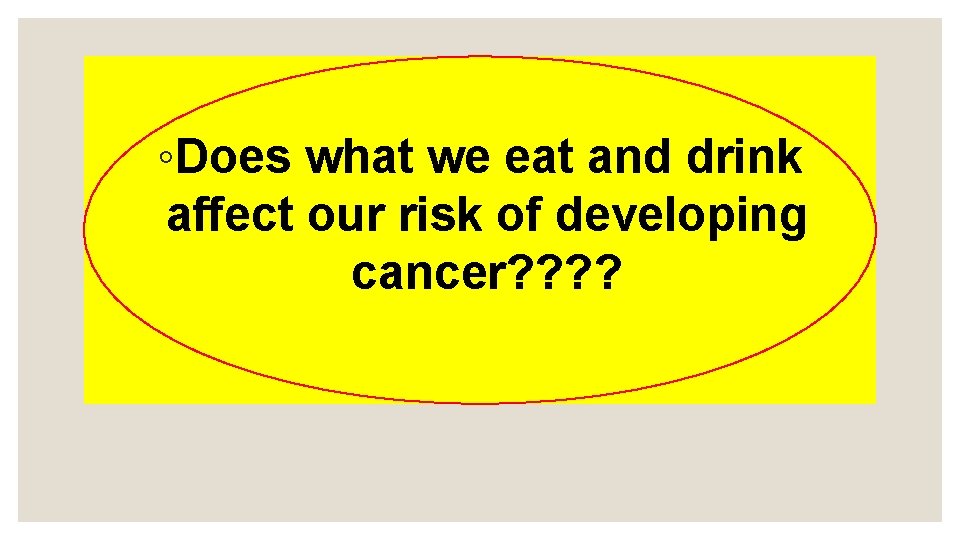 ◦Does what we eat and drink affect our risk of developing cancer? ? 