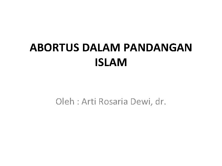 ABORTUS DALAM PANDANGAN ISLAM Oleh : Arti Rosaria Dewi, dr. 
