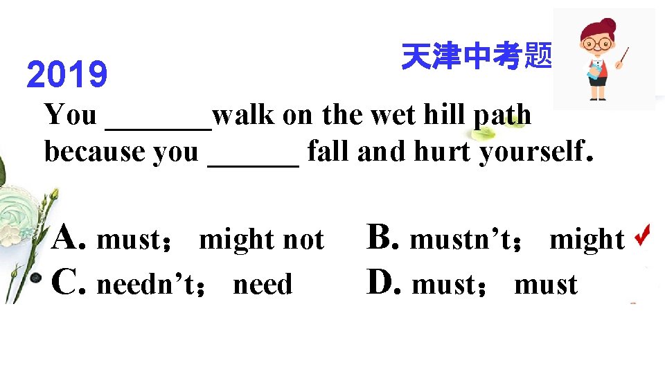 2019 天津中考题 You _______walk on the wet hill path because you ______ fall and