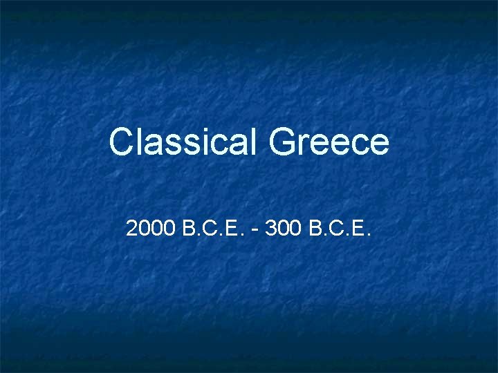 Classical Greece 2000 B. C. E. - 300 B. C. E. 