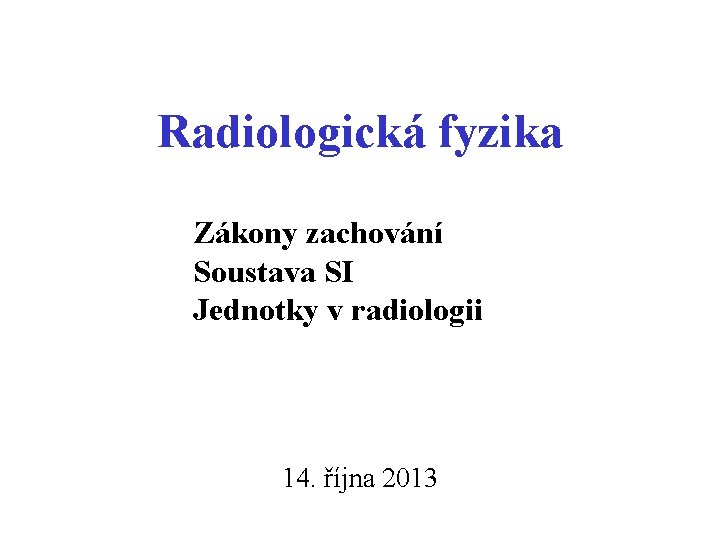 Radiologická fyzika Zákony zachování Soustava SI Jednotky v radiologii 14. října 2013 